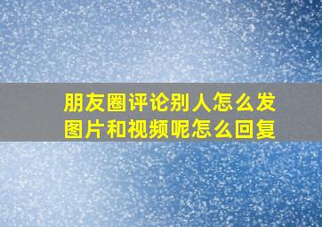 朋友圈评论别人怎么发图片和视频呢怎么回复