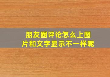 朋友圈评论怎么上图片和文字显示不一样呢