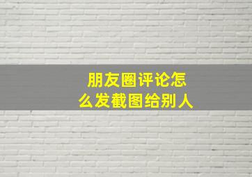 朋友圈评论怎么发截图给别人