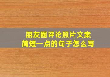 朋友圈评论照片文案简短一点的句子怎么写