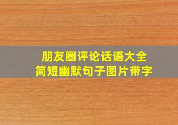 朋友圈评论话语大全简短幽默句子图片带字