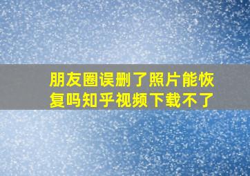 朋友圈误删了照片能恢复吗知乎视频下载不了