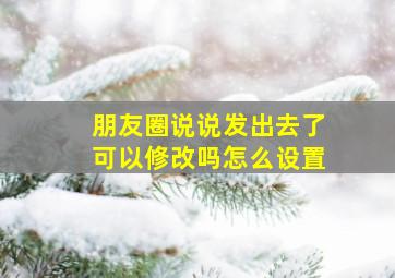 朋友圈说说发出去了可以修改吗怎么设置