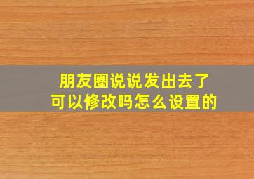 朋友圈说说发出去了可以修改吗怎么设置的