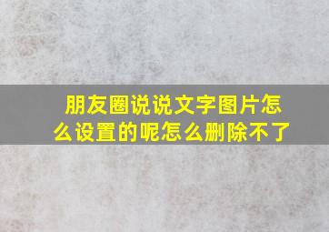 朋友圈说说文字图片怎么设置的呢怎么删除不了