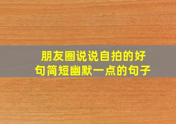 朋友圈说说自拍的好句简短幽默一点的句子