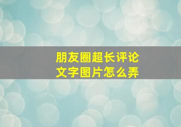 朋友圈超长评论文字图片怎么弄