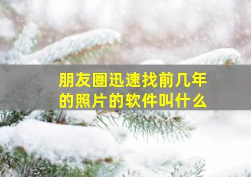 朋友圈迅速找前几年的照片的软件叫什么