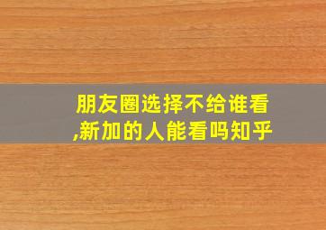 朋友圈选择不给谁看,新加的人能看吗知乎