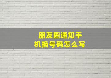 朋友圈通知手机换号码怎么写