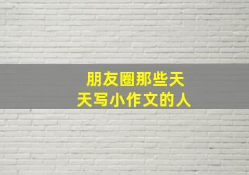 朋友圈那些天天写小作文的人