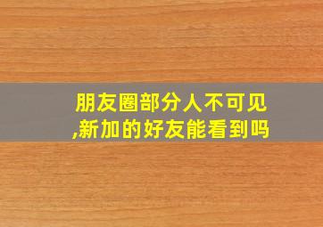 朋友圈部分人不可见,新加的好友能看到吗