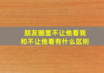 朋友圈里不让他看我和不让他看有什么区别