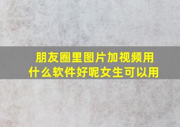 朋友圈里图片加视频用什么软件好呢女生可以用