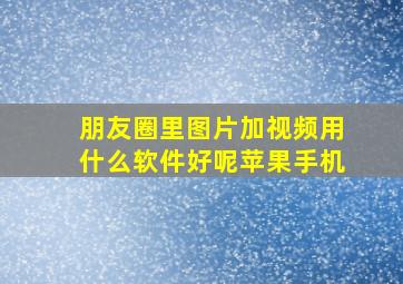 朋友圈里图片加视频用什么软件好呢苹果手机