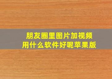 朋友圈里图片加视频用什么软件好呢苹果版