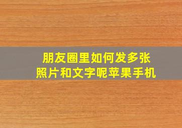 朋友圈里如何发多张照片和文字呢苹果手机