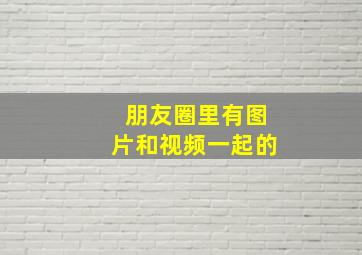 朋友圈里有图片和视频一起的