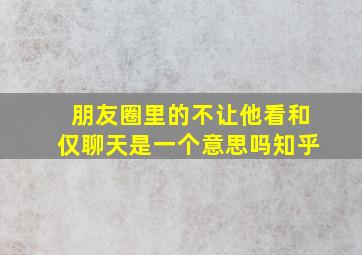 朋友圈里的不让他看和仅聊天是一个意思吗知乎