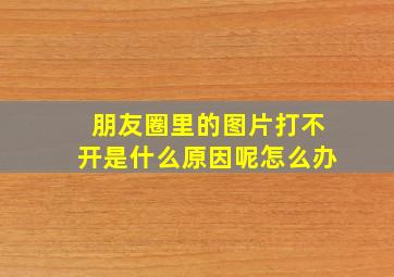 朋友圈里的图片打不开是什么原因呢怎么办