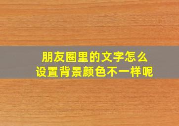 朋友圈里的文字怎么设置背景颜色不一样呢