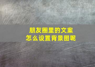 朋友圈里的文案怎么设置背景图呢