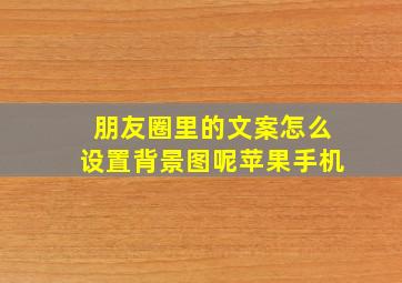 朋友圈里的文案怎么设置背景图呢苹果手机