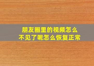 朋友圈里的视频怎么不见了呢怎么恢复正常