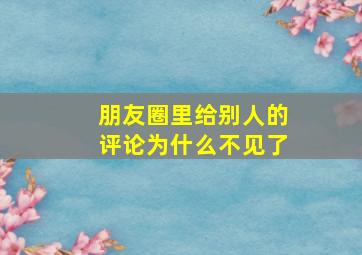 朋友圈里给别人的评论为什么不见了