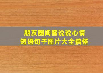 朋友圈闺蜜说说心情短语句子图片大全搞怪