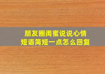 朋友圈闺蜜说说心情短语简短一点怎么回复