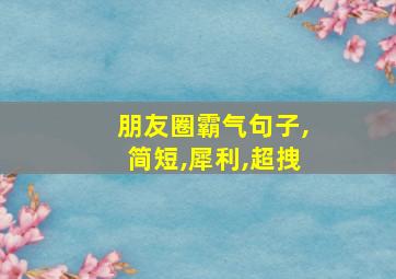 朋友圈霸气句子,简短,犀利,超拽