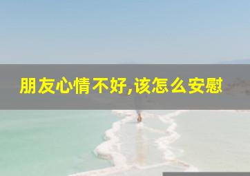 朋友心情不好,该怎么安慰