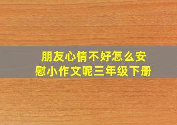 朋友心情不好怎么安慰小作文呢三年级下册