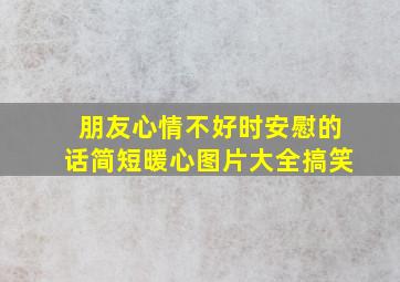 朋友心情不好时安慰的话简短暖心图片大全搞笑