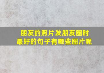 朋友的照片发朋友圈时最好的句子有哪些图片呢