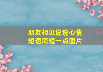 朋友相见说说心情短语简短一点图片