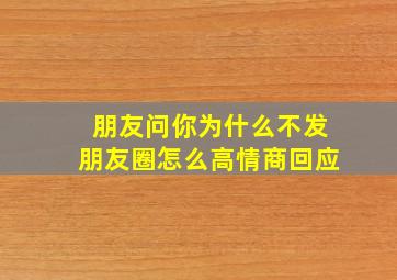 朋友问你为什么不发朋友圈怎么高情商回应