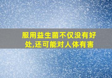 服用益生菌不仅没有好处,还可能对人体有害