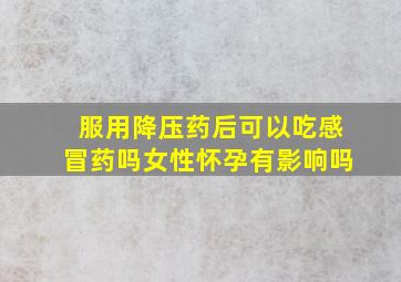 服用降压药后可以吃感冒药吗女性怀孕有影响吗