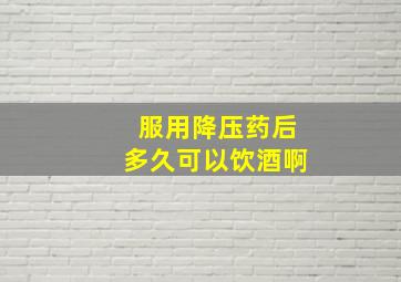 服用降压药后多久可以饮酒啊