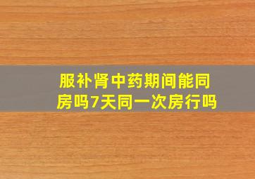 服补肾中药期间能同房吗7天同一次房行吗