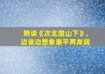 朗读《次北固山下》,边读边想象潮平两岸阔