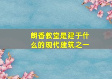 朗香教堂是建于什么的现代建筑之一