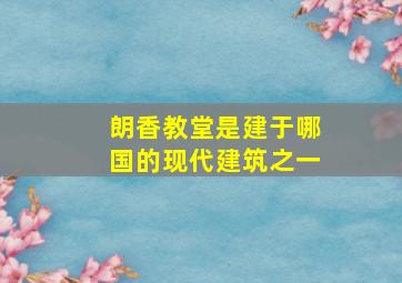 朗香教堂是建于哪国的现代建筑之一