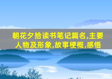 朝花夕拾读书笔记篇名,主要人物及形象,故事梗概,感悟