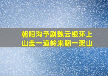 朝阳沟予剧魏云银环上山走一道岭来翻一架山