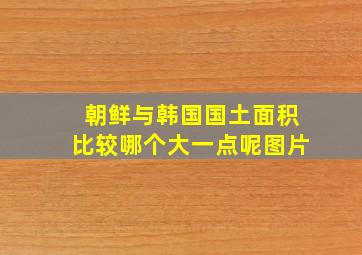 朝鲜与韩国国土面积比较哪个大一点呢图片