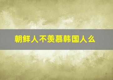 朝鲜人不羡慕韩国人么