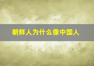 朝鲜人为什么像中国人